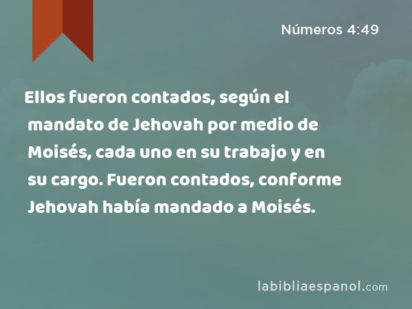 Ellos fueron contados, según el mandato de Jehovah por medio de Moisés, cada uno en su trabajo y en su cargo. Fueron contados, conforme Jehovah había mandado a Moisés. - Números 4:49