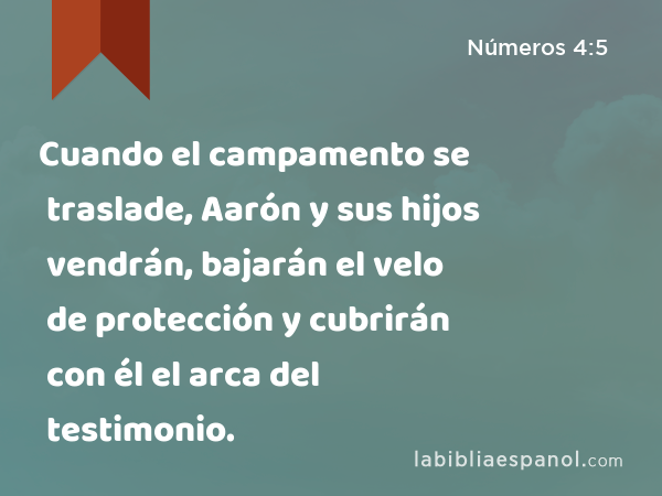 Cuando el campamento se traslade, Aarón y sus hijos vendrán, bajarán el velo de protección y cubrirán con él el arca del testimonio. - Números 4:5