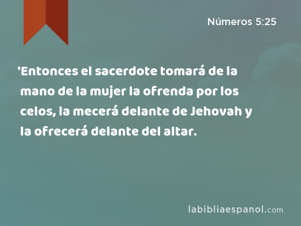 'Entonces el sacerdote tomará de la mano de la mujer la ofrenda por los celos, la mecerá delante de Jehovah y la ofrecerá delante del altar. - Números 5:25