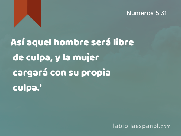 Así aquel hombre será libre de culpa, y la mujer cargará con su propia culpa.' - Números 5:31