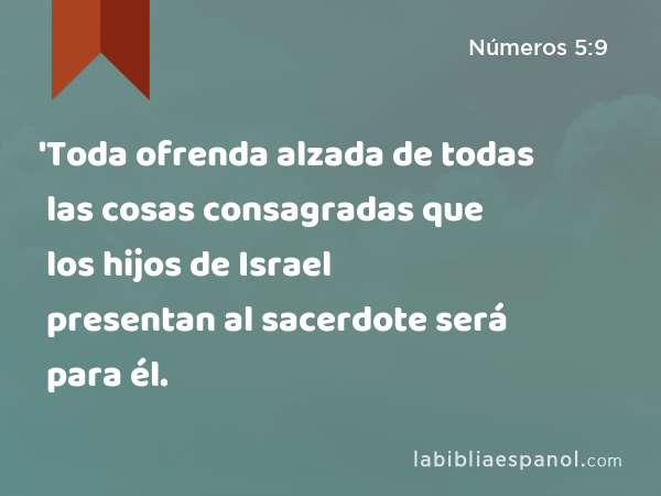 'Toda ofrenda alzada de todas las cosas consagradas que los hijos de Israel presentan al sacerdote será para él. - Números 5:9