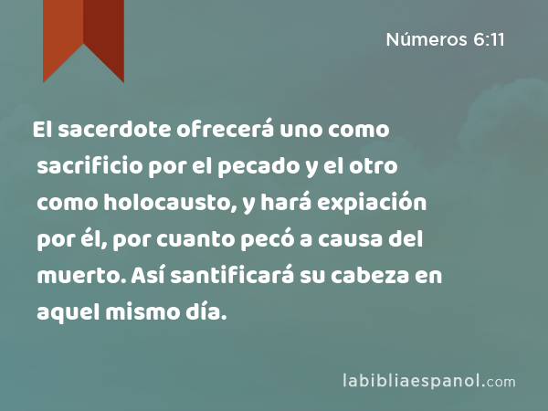 El sacerdote ofrecerá uno como sacrificio por el pecado y el otro como holocausto, y hará expiación por él, por cuanto pecó a causa del muerto. Así santificará su cabeza en aquel mismo día. - Números 6:11