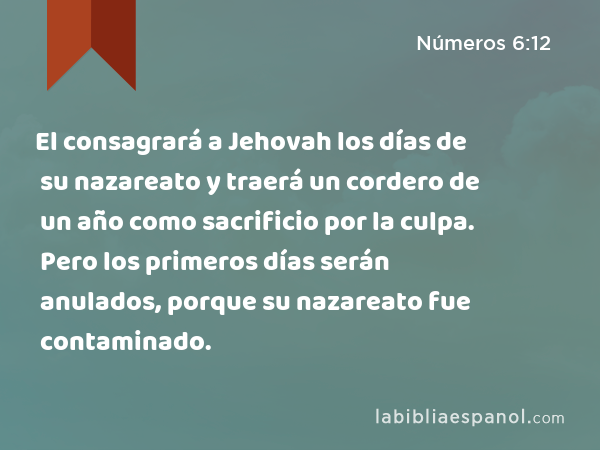 El consagrará a Jehovah los días de su nazareato y traerá un cordero de un año como sacrificio por la culpa. Pero los primeros días serán anulados, porque su nazareato fue contaminado. - Números 6:12