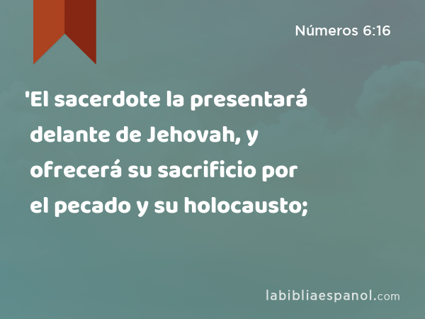 'El sacerdote la presentará delante de Jehovah, y ofrecerá su sacrificio por el pecado y su holocausto; - Números 6:16