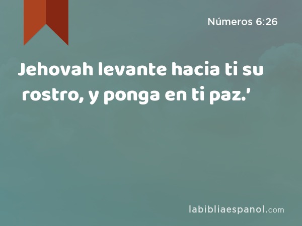 Jehovah levante hacia ti su rostro, y ponga en ti paz.’ - Números 6:26