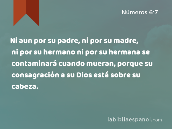 Ni aun por su padre, ni por su madre, ni por su hermano ni por su hermana se contaminará cuando mueran, porque su consagración a su Dios está sobre su cabeza. - Números 6:7