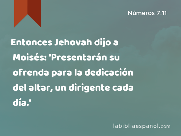 Entonces Jehovah dijo a Moisés: 'Presentarán su ofrenda para la dedicación del altar, un dirigente cada día.' - Números 7:11