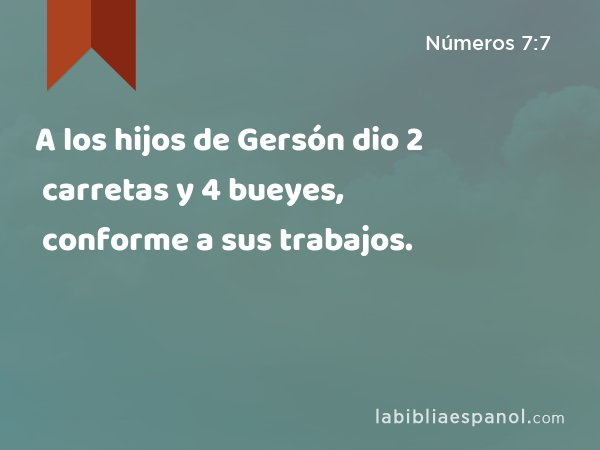 A los hijos de Gersón dio 2 carretas y 4 bueyes, conforme a sus trabajos. - Números 7:7