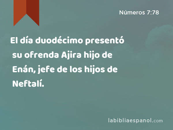 El día duodécimo presentó su ofrenda Ajira hijo de Enán, jefe de los hijos de Neftalí. - Números 7:78