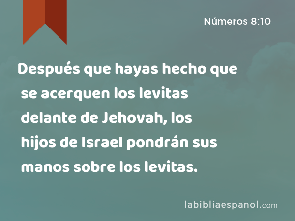 Después que hayas hecho que se acerquen los levitas delante de Jehovah, los hijos de Israel pondrán sus manos sobre los levitas. - Números 8:10