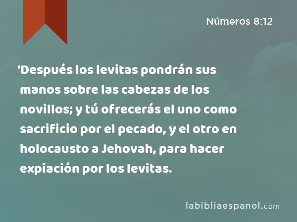 'Después los levitas pondrán sus manos sobre las cabezas de los novillos; y tú ofrecerás el uno como sacrificio por el pecado, y el otro en holocausto a Jehovah, para hacer expiación por los levitas. - Números 8:12