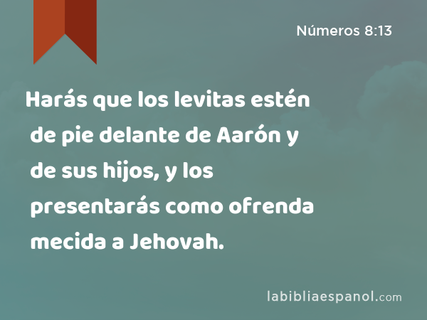 Harás que los levitas estén de pie delante de Aarón y de sus hijos, y los presentarás como ofrenda mecida a Jehovah. - Números 8:13