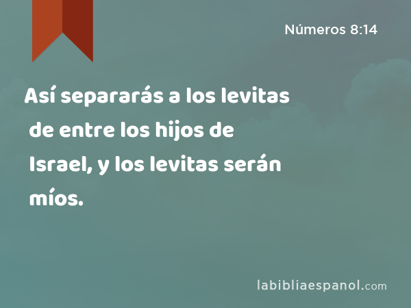 Así separarás a los levitas de entre los hijos de Israel, y los levitas serán míos. - Números 8:14