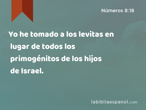 Yo he tomado a los levitas en lugar de todos los primogénitos de los hijos de Israel. - Números 8:18