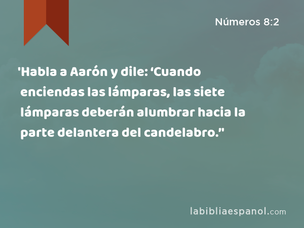 'Habla a Aarón y dile: ‘Cuando enciendas las lámparas, las siete lámparas deberán alumbrar hacia la parte delantera del candelabro.’' - Números 8:2