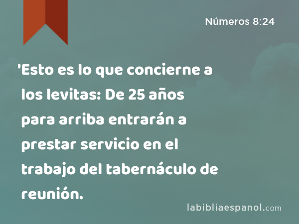 'Esto es lo que concierne a los levitas: De 25 años para arriba entrarán a prestar servicio en el trabajo del tabernáculo de reunión. - Números 8:24