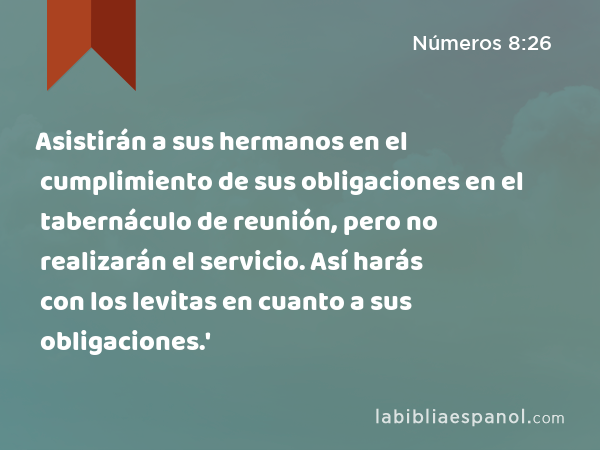 Asistirán a sus hermanos en el cumplimiento de sus obligaciones en el tabernáculo de reunión, pero no realizarán el servicio. Así harás con los levitas en cuanto a sus obligaciones.' - Números 8:26