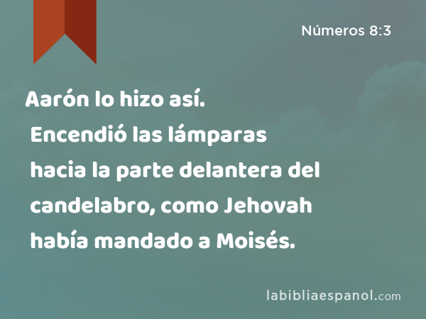 Aarón lo hizo así. Encendió las lámparas hacia la parte delantera del candelabro, como Jehovah había mandado a Moisés. - Números 8:3