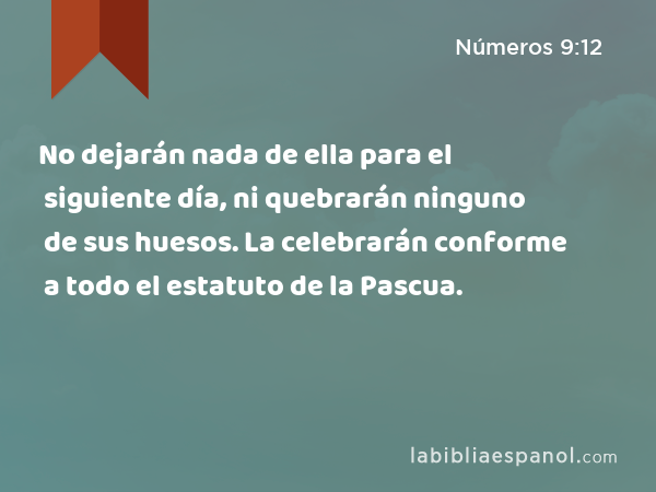 No dejarán nada de ella para el siguiente día, ni quebrarán ninguno de sus huesos. La celebrarán conforme a todo el estatuto de la Pascua. - Números 9:12