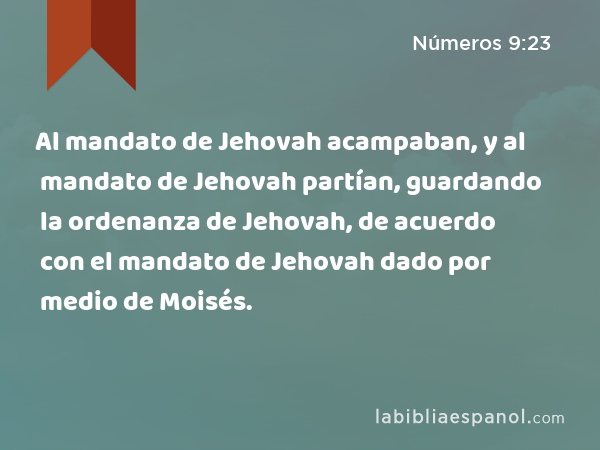 Al mandato de Jehovah acampaban, y al mandato de Jehovah partían, guardando la ordenanza de Jehovah, de acuerdo con el mandato de Jehovah dado por medio de Moisés. - Números 9:23