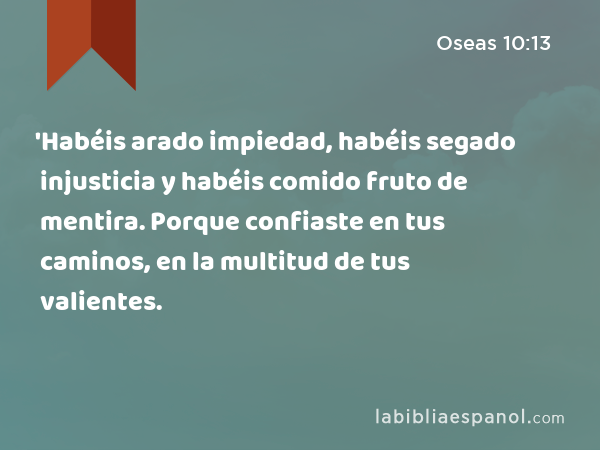 'Habéis arado impiedad, habéis segado injusticia y habéis comido fruto de mentira. Porque confiaste en tus caminos, en la multitud de tus valientes. - Oseas 10:13