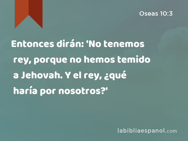 Entonces dirán: 'No tenemos rey, porque no hemos temido a Jehovah. Y el rey, ¿qué haría por nosotros?' - Oseas 10:3