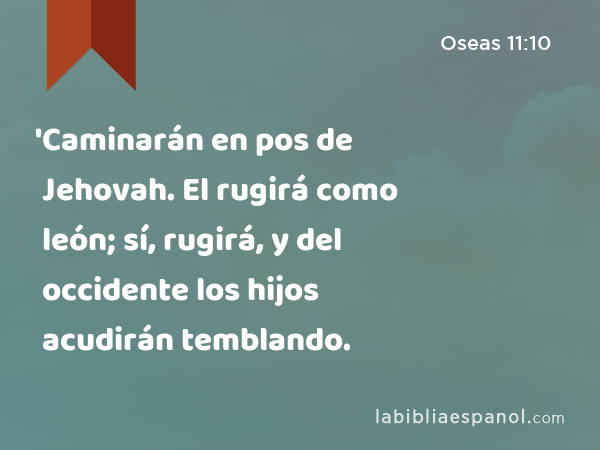 'Caminarán en pos de Jehovah. El rugirá como león; sí, rugirá, y del occidente los hijos acudirán temblando. - Oseas 11:10