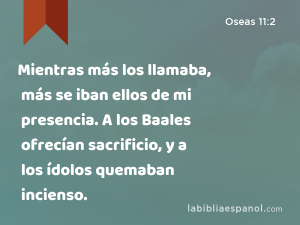 Mientras más los llamaba, más se iban ellos de mi presencia. A los Baales ofrecían sacrificio, y a los ídolos quemaban incienso. - Oseas 11:2