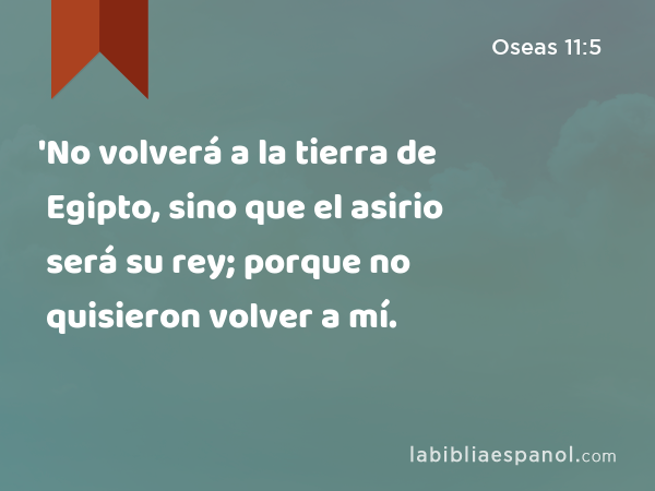 'No volverá a la tierra de Egipto, sino que el asirio será su rey; porque no quisieron volver a mí. - Oseas 11:5