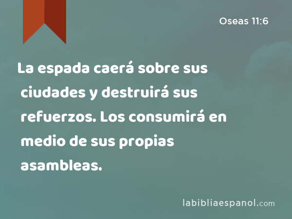 La espada caerá sobre sus ciudades y destruirá sus refuerzos. Los consumirá en medio de sus propias asambleas. - Oseas 11:6