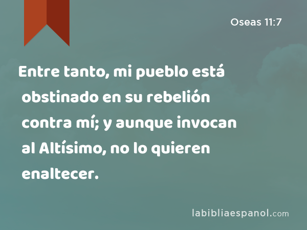 Entre tanto, mi pueblo está obstinado en su rebelión contra mí; y aunque invocan al Altísimo, no lo quieren enaltecer. - Oseas 11:7