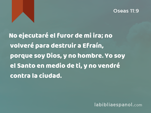 No ejecutaré el furor de mi ira; no volveré para destruir a Efraín, porque soy Dios, y no hombre. Yo soy el Santo en medio de ti, y no vendré contra la ciudad. - Oseas 11:9