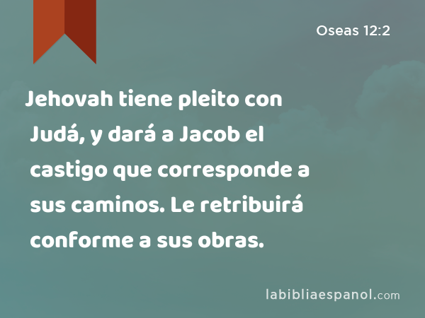 Jehovah tiene pleito con Judá, y dará a Jacob el castigo que corresponde a sus caminos. Le retribuirá conforme a sus obras. - Oseas 12:2