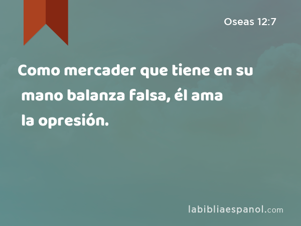 Como mercader que tiene en su mano balanza falsa, él ama la opresión. - Oseas 12:7