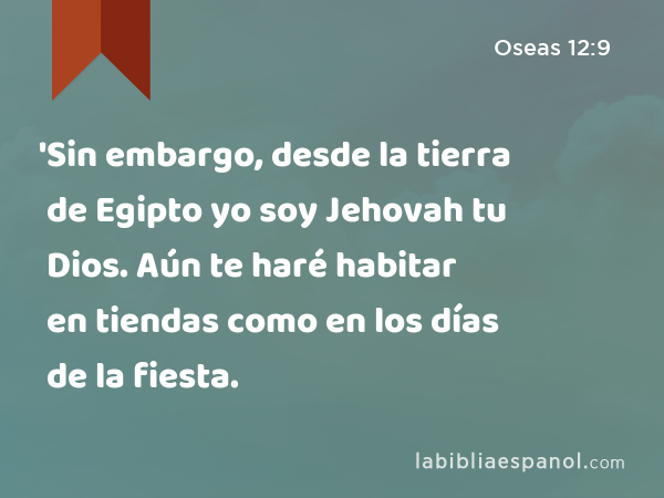 'Sin embargo, desde la tierra de Egipto yo soy Jehovah tu Dios. Aún te haré habitar en tiendas como en los días de la fiesta. - Oseas 12:9