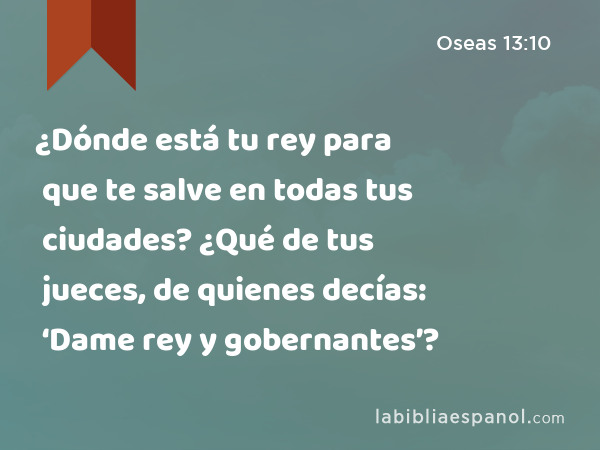 ¿Dónde está tu rey para que te salve en todas tus ciudades? ¿Qué de tus jueces, de quienes decías: ‘Dame rey y gobernantes’? - Oseas 13:10