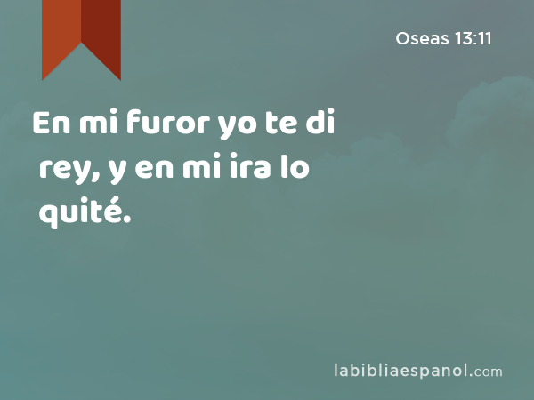 En mi furor yo te di rey, y en mi ira lo quité. - Oseas 13:11