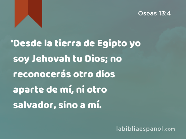 'Desde la tierra de Egipto yo soy Jehovah tu Dios; no reconocerás otro dios aparte de mí, ni otro salvador, sino a mí. - Oseas 13:4