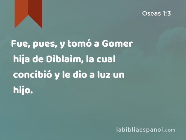 Fue, pues, y tomó a Gomer hija de Diblaim, la cual concibió y le dio a luz un hijo. - Oseas 1:3