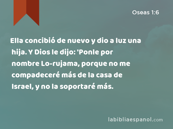 Ella concibió de nuevo y dio a luz una hija. Y Dios le dijo: 'Ponle por nombre Lo-rujama, porque no me compadeceré más de la casa de Israel, y no la soportaré más. - Oseas 1:6