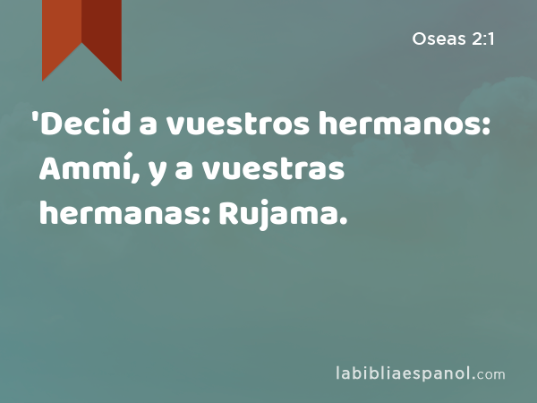 'Decid a vuestros hermanos: Ammí, y a vuestras hermanas: Rujama. - Oseas 2:1