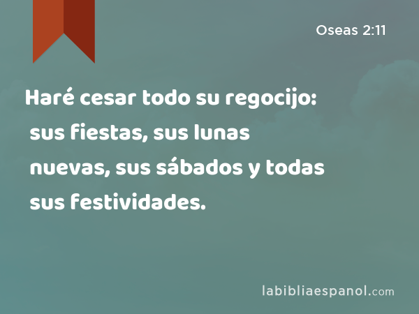 Haré cesar todo su regocijo: sus fiestas, sus lunas nuevas, sus sábados y todas sus festividades. - Oseas 2:11