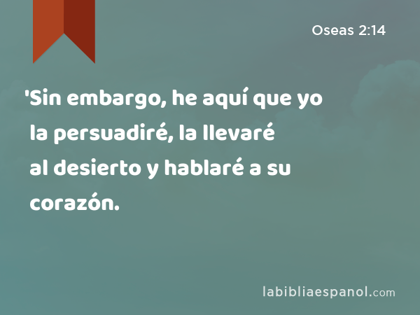 'Sin embargo, he aquí que yo la persuadiré, la llevaré al desierto y hablaré a su corazón. - Oseas 2:14