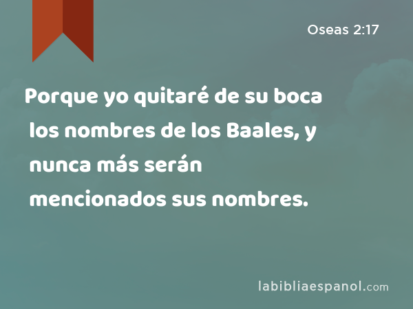 Porque yo quitaré de su boca los nombres de los Baales, y nunca más serán mencionados sus nombres. - Oseas 2:17