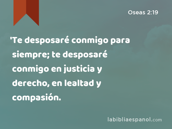 'Te desposaré conmigo para siempre; te desposaré conmigo en justicia y derecho, en lealtad y compasión. - Oseas 2:19