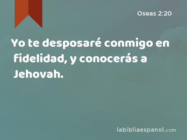 Yo te desposaré conmigo en fidelidad, y conocerás a Jehovah. - Oseas 2:20