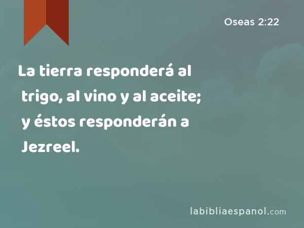 La tierra responderá al trigo, al vino y al aceite; y éstos responderán a Jezreel. - Oseas 2:22