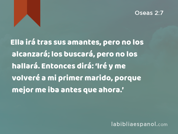 Ella irá tras sus amantes, pero no los alcanzará; los buscará, pero no los hallará. Entonces dirá: ‘Iré y me volveré a mi primer marido, porque mejor me iba antes que ahora.’ - Oseas 2:7