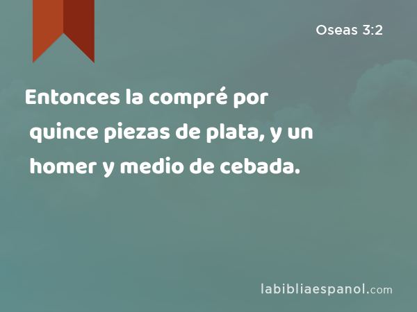 Entonces la compré por quince piezas de plata, y un homer y medio de cebada. - Oseas 3:2