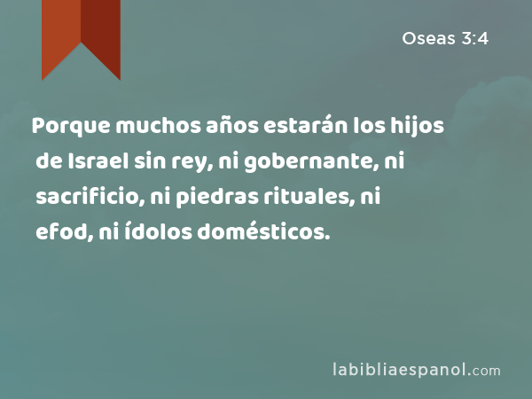 Porque muchos años estarán los hijos de Israel sin rey, ni gobernante, ni sacrificio, ni piedras rituales, ni efod, ni ídolos domésticos. - Oseas 3:4